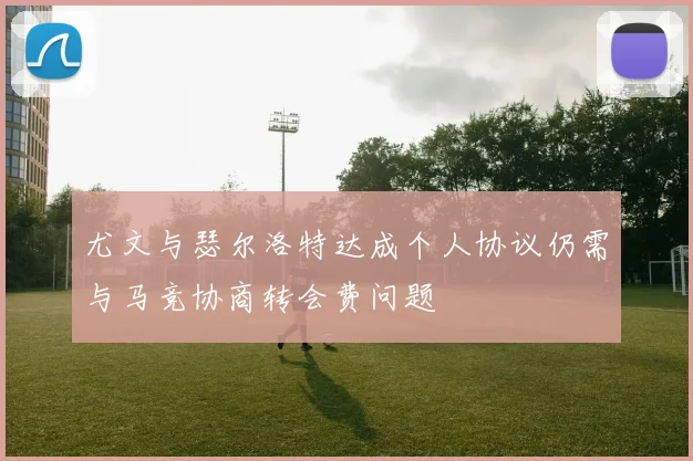 尤文与瑟尔洛特达成个人协议仍需与马竞协商转会费问题