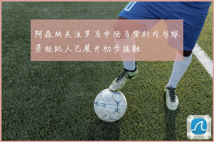 阿森纳关注罗马中场马努科内与球员经纪人已展开初步接触
