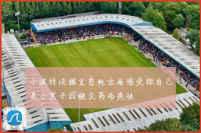 小波特谈掘金首轮出局感受称自己是小黑子因被交易而爽快