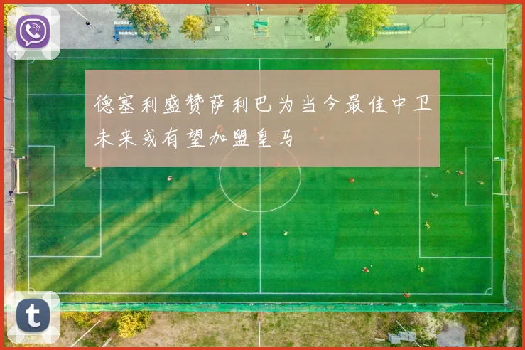 德塞利盛赞萨利巴为当今最佳中卫未来或有望加盟皇马
