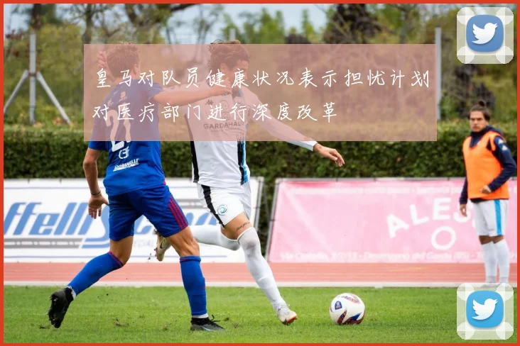皇马对队员健康状况表示担忧计划对医疗部门进行深度改革