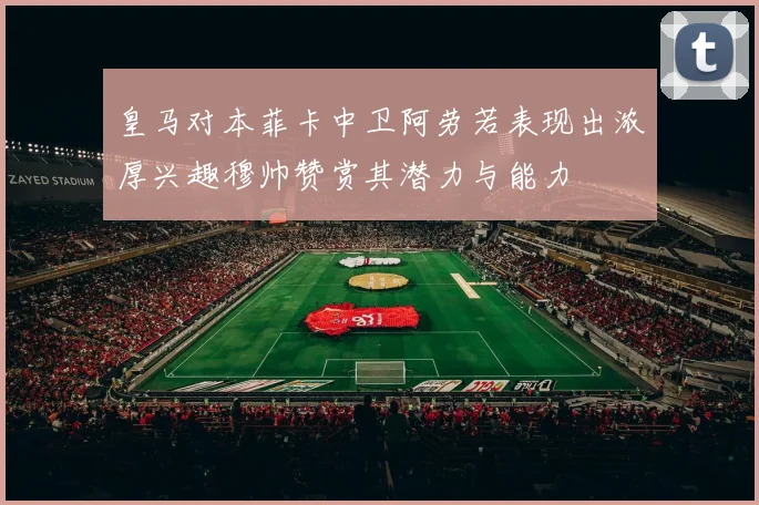 皇马对本菲卡中卫阿劳若表现出浓厚兴趣穆帅赞赏其潜力与能力