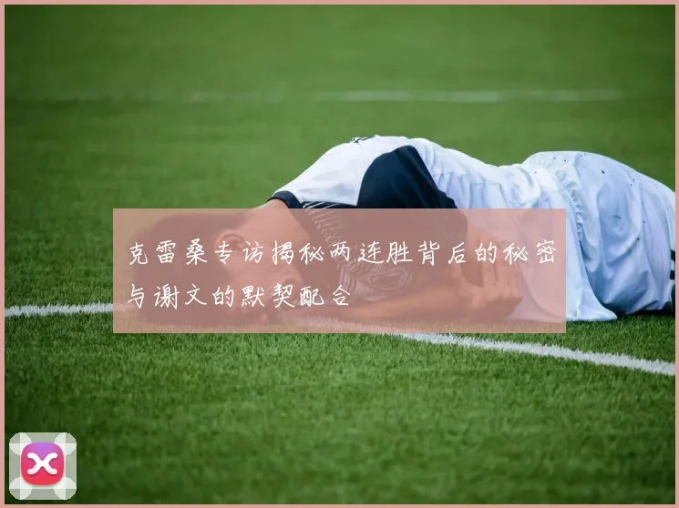 克雷桑专访揭秘两连胜背后的秘密与谢文的默契配合