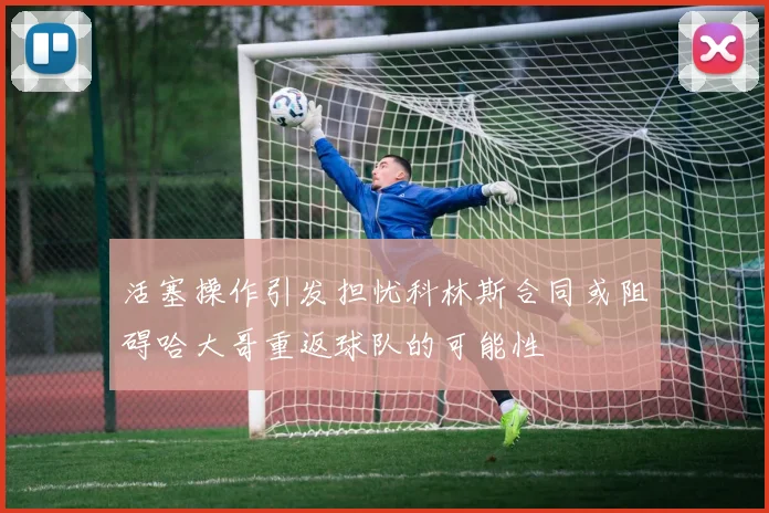 活塞操作引发担忧科林斯合同或阻碍哈大哥重返球队的可能性