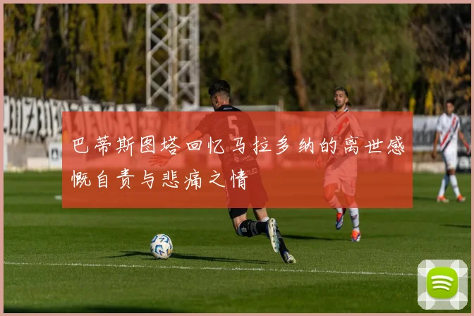 巴蒂斯图塔回忆马拉多纳的离世感慨自责与悲痛之情