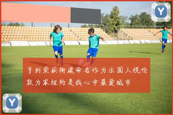 亨利荣获街道命名作为法国人视伦敦为家纽约是我心中最爱城市