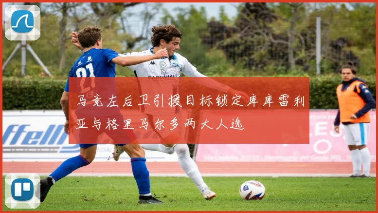 马竞左后卫引援目标锁定库库雷利亚与格里马尔多两大人选