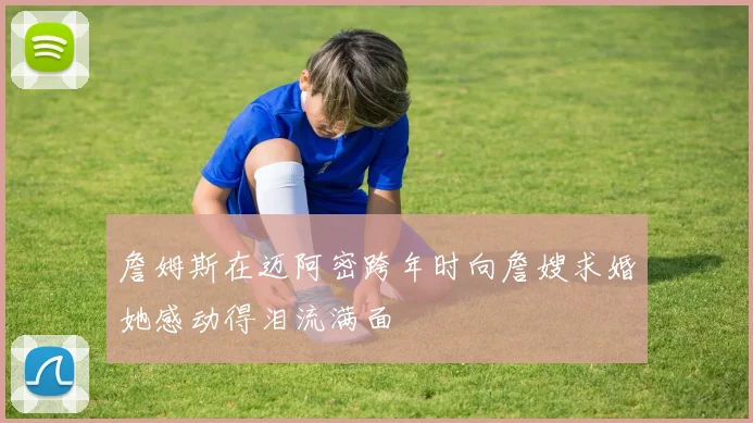 詹姆斯在迈阿密跨年时向詹嫂求婚她感动得泪流满面