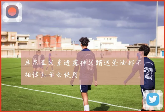 库尼亚父亲透露神父赠送圣油却不相信儿子会使用