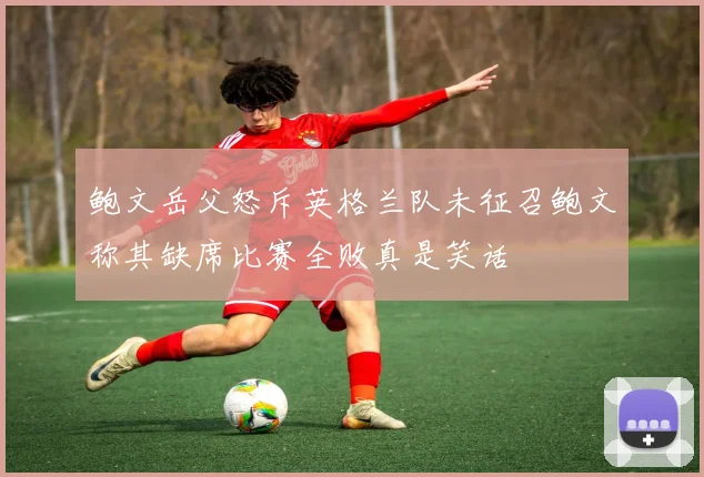 鲍文岳父怒斥英格兰队未征召鲍文称其缺席比赛全败真是笑话
