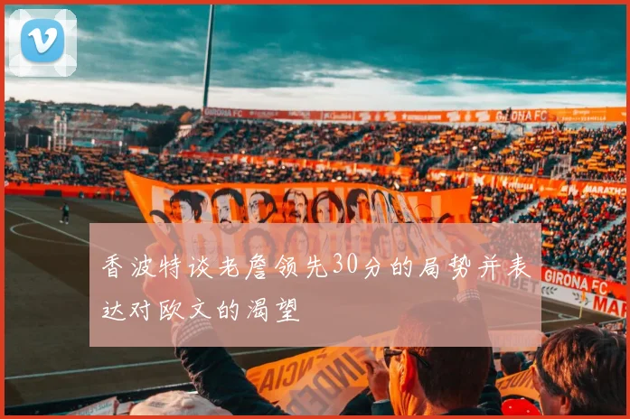 香波特谈老詹领先30分的局势并表达对欧文的渴望