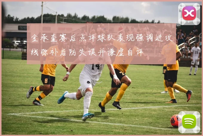 金承奎赛后点评球队表现强调进攻线弥补后防失误并谦虚自评