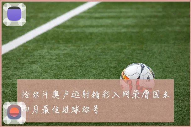 恰尔汗奥卢远射精彩入网荣膺国米四月最佳进球称号