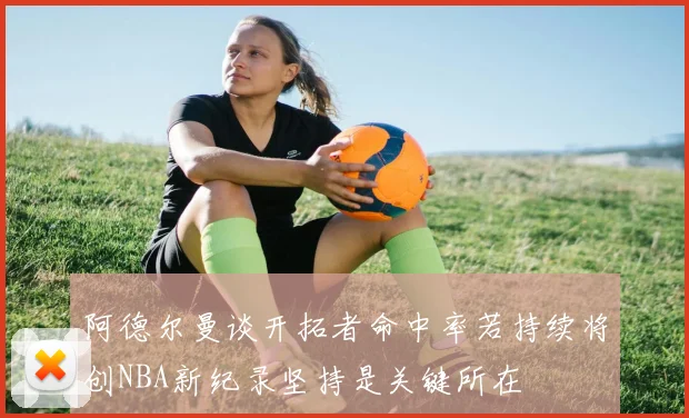 阿德尔曼谈开拓者命中率若持续将创NBA新纪录坚持是关键所在