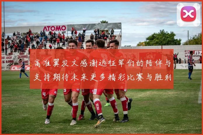 高准翼发文感谢远征军们的陪伴与支持期待未来更多精彩比赛与胜利