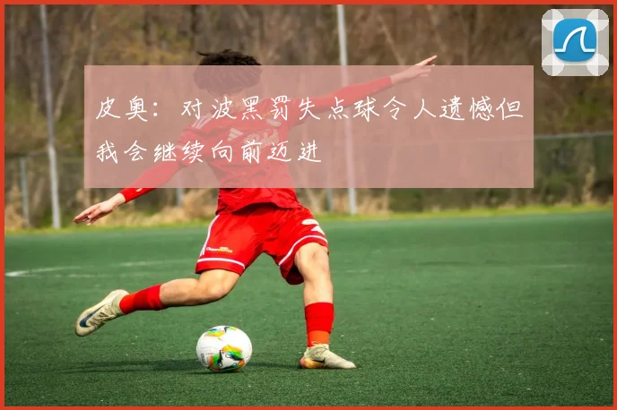 皮奥：对波黑罚失点球令人遗憾但我会继续向前迈进