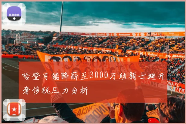 哈登可能降薪至3000万助骑士避开奢侈税压力分析