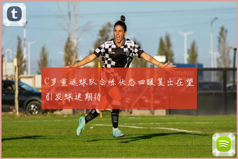C罗重返球队合练状态回暖复出在望引发球迷期待
