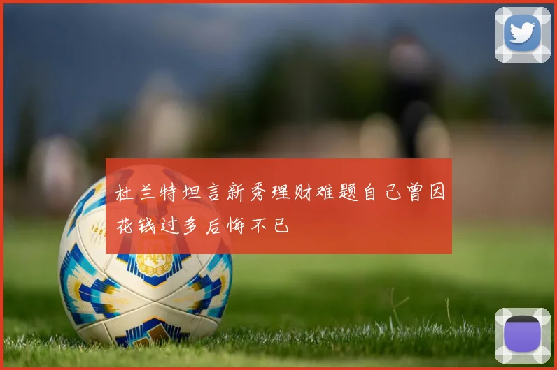 杜兰特坦言新秀理财难题自己曾因花钱过多后悔不已