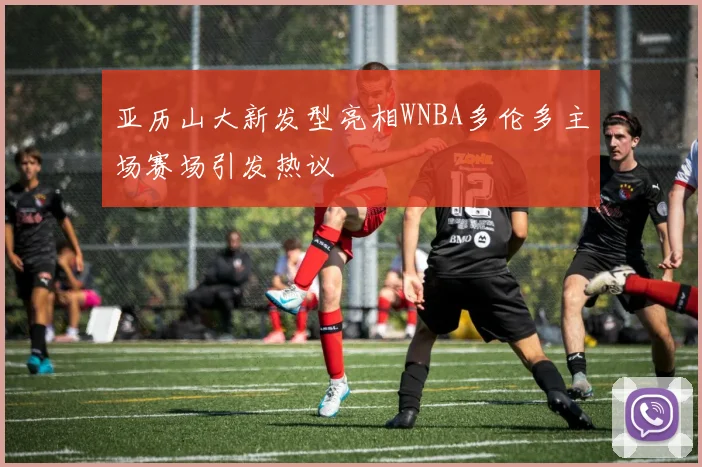 亚历山大新发型亮相WNBA多伦多主场赛场引发热议