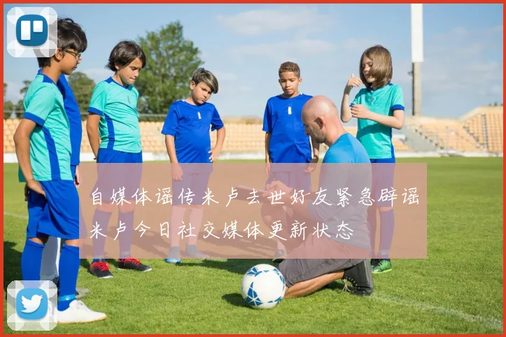 自媒体谣传米卢去世好友紧急辟谣米卢今日社交媒体更新状态