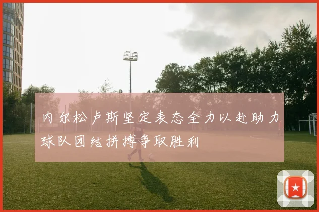 内尔松卢斯坚定表态全力以赴助力球队团结拼搏争取胜利