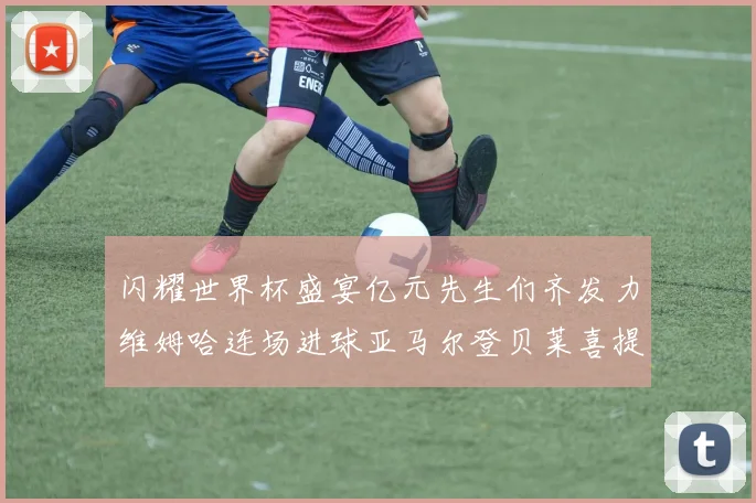 闪耀世界杯盛宴亿元先生们齐发力维姆哈连场进球亚马尔登贝莱喜提首球