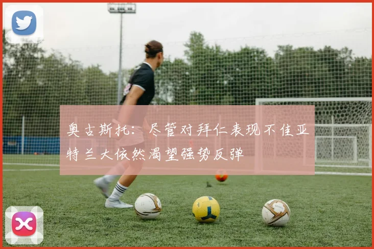 奥古斯托：尽管对拜仁表现不佳亚特兰大依然渴望强势反弹