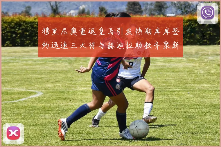 穆里尼奥重返皇马引发热潮库库签约迅速三大将与赫迪拉助教齐聚新阵容