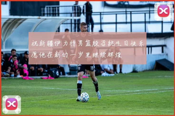 祝新疆伊力特男篮殷召航生日快乐愿他在新的一岁里继续辉煌