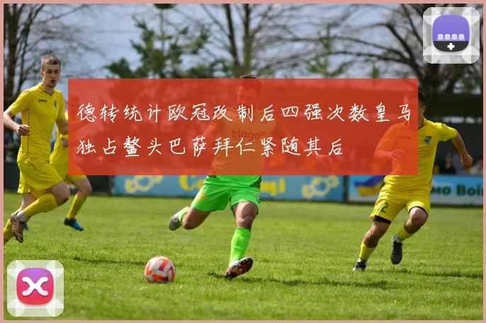 德转统计欧冠改制后四强次数皇马独占鳌头巴萨拜仁紧随其后